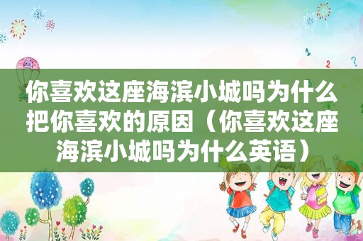 你喜欢这座海滨小城吗为什么把你喜欢的原因（你喜欢这座海滨小城吗为什么英语）