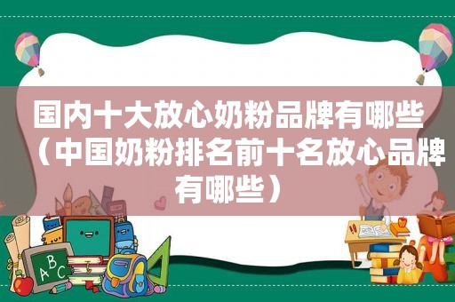 国内十大放心奶粉品牌有哪些（中国奶粉排名前十名放心品牌有哪些）