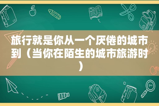 旅行就是你从一个厌倦的城市到（当你在陌生的城市旅游时）