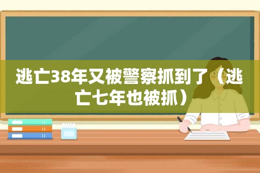 逃亡38年又被警察抓到了（逃亡七年也被抓）