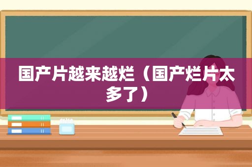 国产片越来越烂（国产烂片太多了）