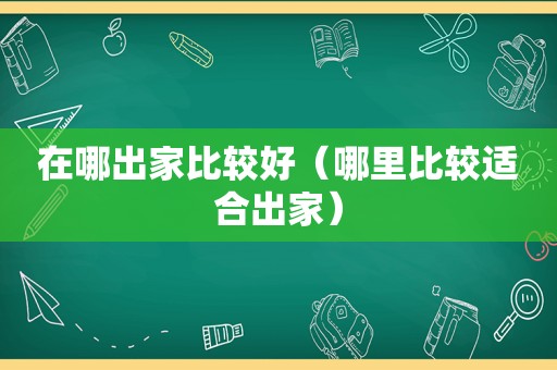 在哪出家比较好（哪里比较适合出家）