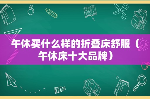 午休买什么样的折叠床舒服（午休床十大品牌）