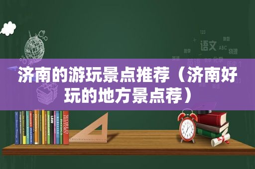 济南的游玩景点推荐（济南好玩的地方景点荐）