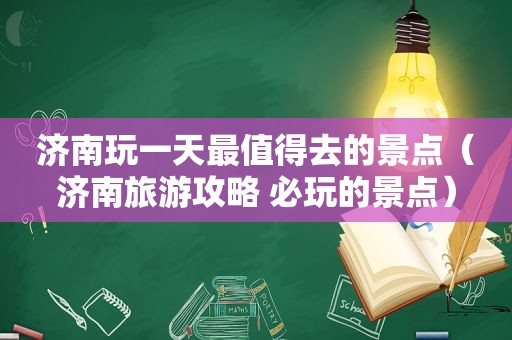 济南玩一天最值得去的景点（济南旅游攻略 必玩的景点）