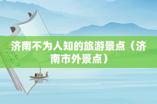 济南不为人知的旅游景点（济南市外景点）