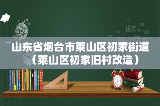 山东省烟台市莱山区初家街道（莱山区初家旧村改造）