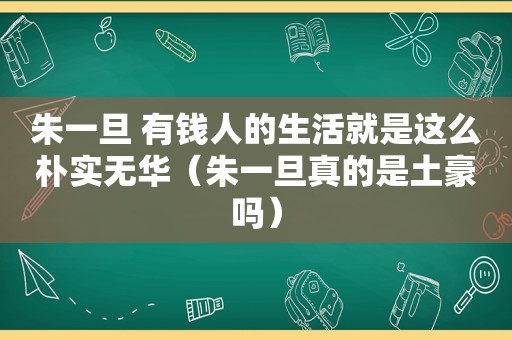 朱一旦 有钱人的生活就是这么朴实无华（朱一旦真的是土豪吗）