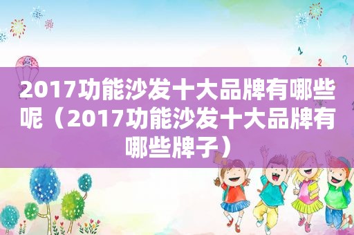 2017功能沙发十大品牌有哪些呢（2017功能沙发十大品牌有哪些牌子）