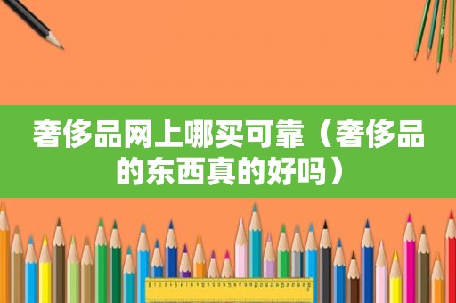 奢侈品网上哪买可靠（奢侈品的东西真的好吗）