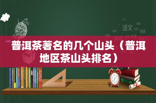 普洱茶著名的几个山头（普洱地区茶山头排名）