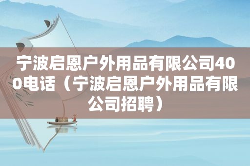 宁波启恩户外用品有限公司400电话（宁波启恩户外用品有限公司招聘）