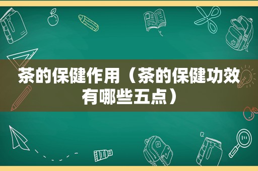 茶的保健作用（茶的保健功效有哪些五点）