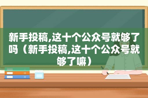 新手投稿,这十个公众号就够了吗（新手投稿,这十个公众号就够了嘛）