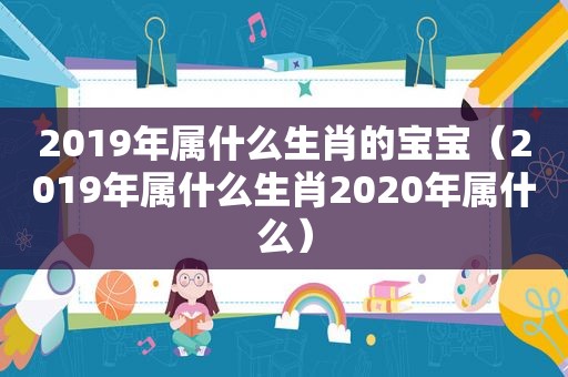 2019年属什么生肖的宝宝（2019年属什么生肖2020年属什么）