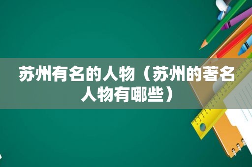 苏州有名的人物（苏州的著名人物有哪些）