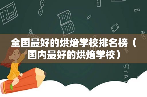 全国最好的烘焙学校排名榜（国内最好的烘焙学校）