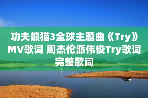 功夫熊猫3全球主题曲《Try》MV歌词 周杰伦派伟俊Try歌词完整歌词