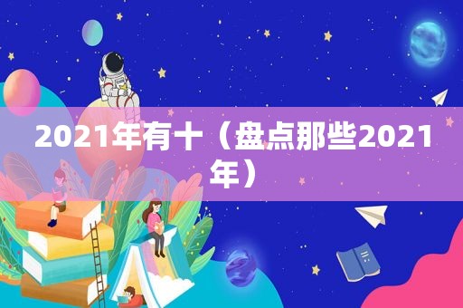 2021年有十（盘点那些2021年）