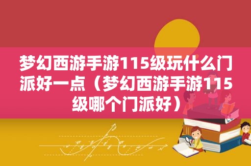 梦幻西游手游115级玩什么门派好一点（梦幻西游手游115级哪个门派好）