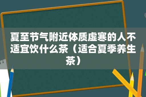 夏至节气附近体质虚寒的人不适宜饮什么茶（适合夏季养生茶）