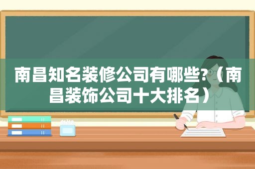 南昌知名装修公司有哪些?（南昌装饰公司十大排名）