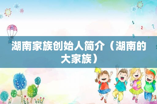 湖南家族创始人简介（湖南的大家族）