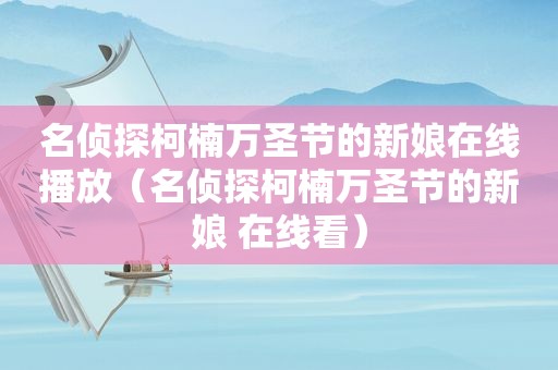 名侦探柯楠万圣节的新娘在线播放（名侦探柯楠万圣节的新娘 在线看）