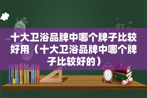 十大卫浴品牌中哪个牌子比较好用（十大卫浴品牌中哪个牌子比较好的）