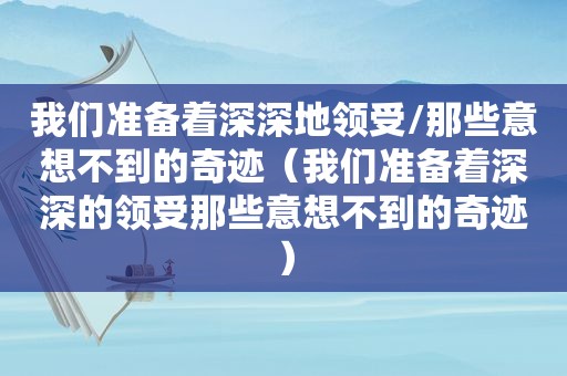 我们准备着深深地领受/那些意想不到的奇迹（我们准备着深深的领受那些意想不到的奇迹）