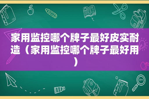 家用监控哪个牌子最好皮实耐造（家用监控哪个牌子最好用）