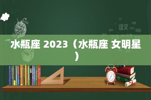 水瓶座 2023（水瓶座 女明星）