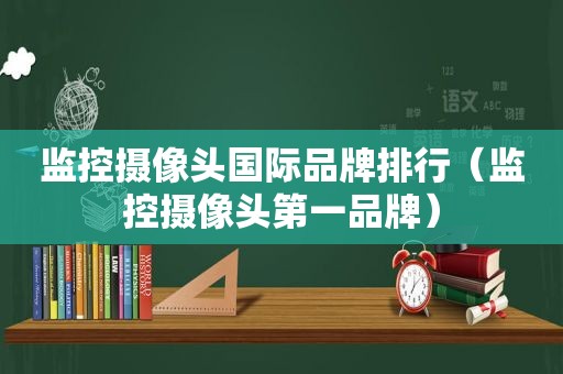 监控摄像头国际品牌排行（监控摄像头第一品牌）