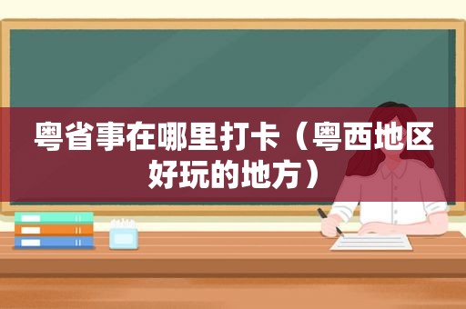 粤省事在哪里打卡（粤西地区好玩的地方）