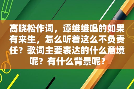 高晓松作词，谭维维唱的如果有来生，怎么听着这么不负责任？歌词主要表达的什么意境呢？有什么背景呢？