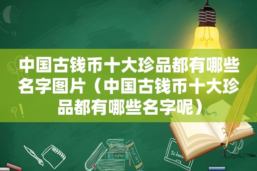 中国古钱币十大珍品都有哪些名字图片（中国古钱币十大珍品都有哪些名字呢）