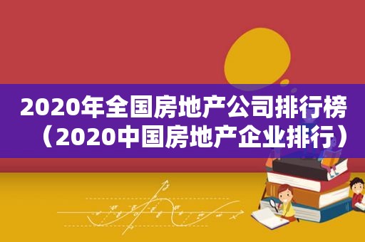 2020年全国房地产公司排行榜（2020中国房地产企业排行）