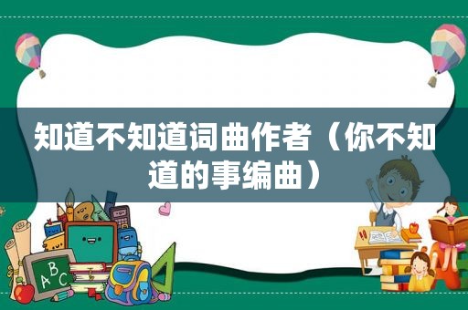 知道不知道词曲作者（你不知道的事编曲）