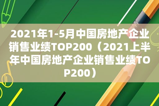 2021年1-5月中国房地产企业销售业绩TOP200（2021上半年中国房地产企业销售业绩TOP200）