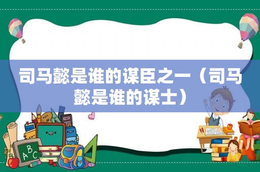 司马懿是谁的谋臣之一（司马懿是谁的谋士）