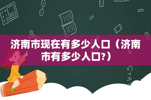 济南市现在有多少人口（济南市有多少人口?）