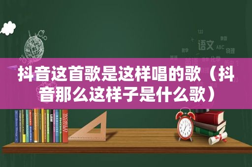 抖音这首歌是这样唱的歌（抖音那么这样子是什么歌）