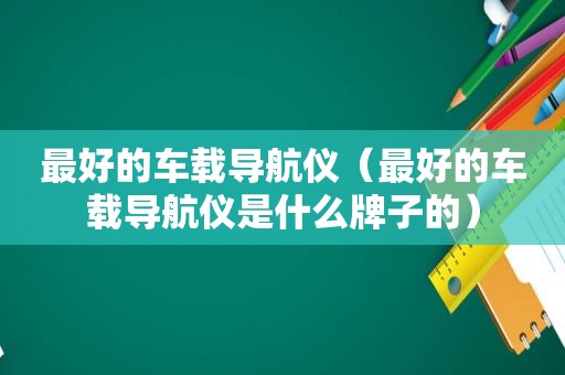 最好的车载导航仪（最好的车载导航仪是什么牌子的）