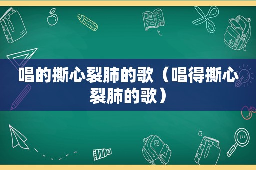 唱的撕心裂肺的歌（唱得撕心裂肺的歌）