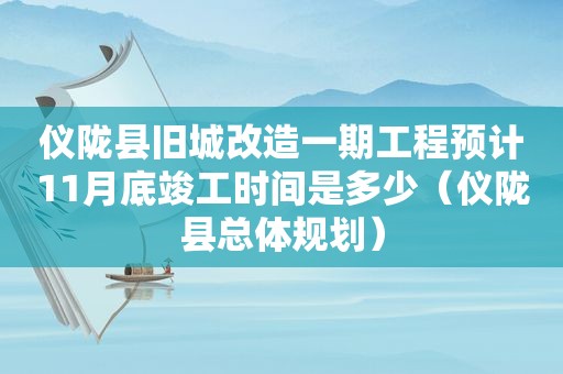 仪陇县旧城改造一期工程预计11月底竣工时间是多少（仪陇县总体规划）