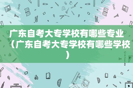 广东自考大专学校有哪些专业（广东自考大专学校有哪些学校）