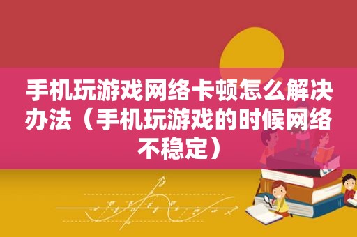 手机玩游戏网络卡顿怎么解决办法（手机玩游戏的时候网络不稳定）