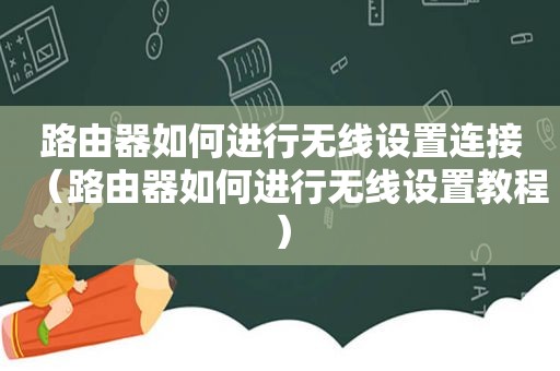 路由器如何进行无线设置连接（路由器如何进行无线设置教程）