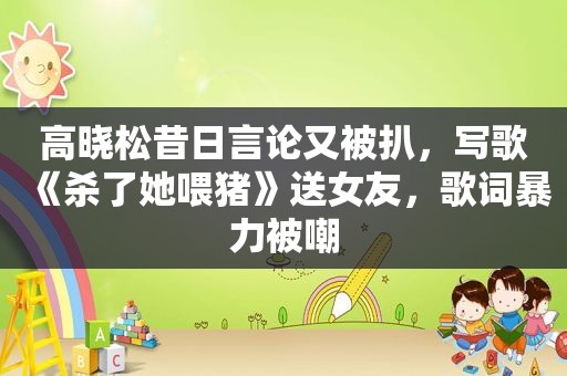 高晓松昔日言论又被扒，写歌《杀了她喂猪》送女友，歌词暴力被嘲