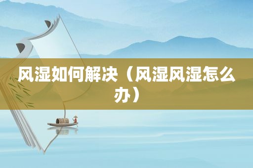 风湿如何解决（风湿风湿怎么办）